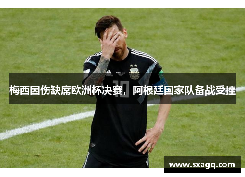 梅西因伤缺席欧洲杯决赛，阿根廷国家队备战受挫