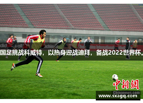 国足挑战科威特，以热身迎战迪拜，备战2022世界杯。