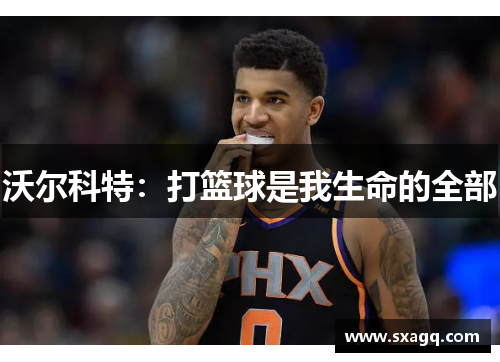 沃尔科特：打篮球是我生命的全部